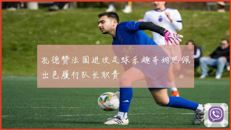 孔德赞法国进攻足球乐趣夸姆巴佩出色履行队长职责