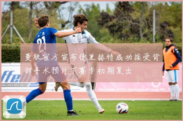 曼联官方宣布德里赫特成功接受背部手术预计下赛季初期复出