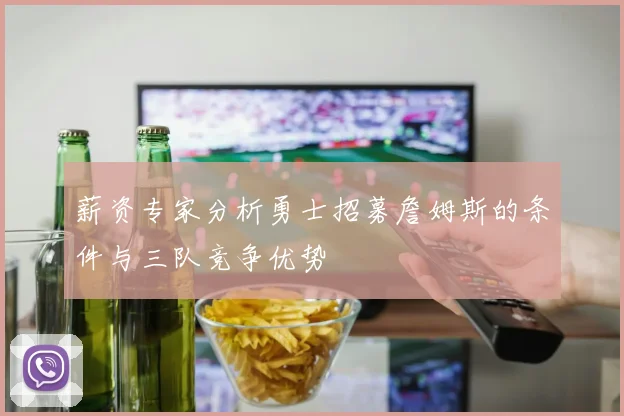 薪资专家分析勇士招募詹姆斯的条件与三队竞争优势