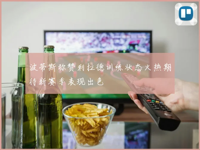 波蒂斯称赞利拉德训练状态火热期待新赛季表现出色