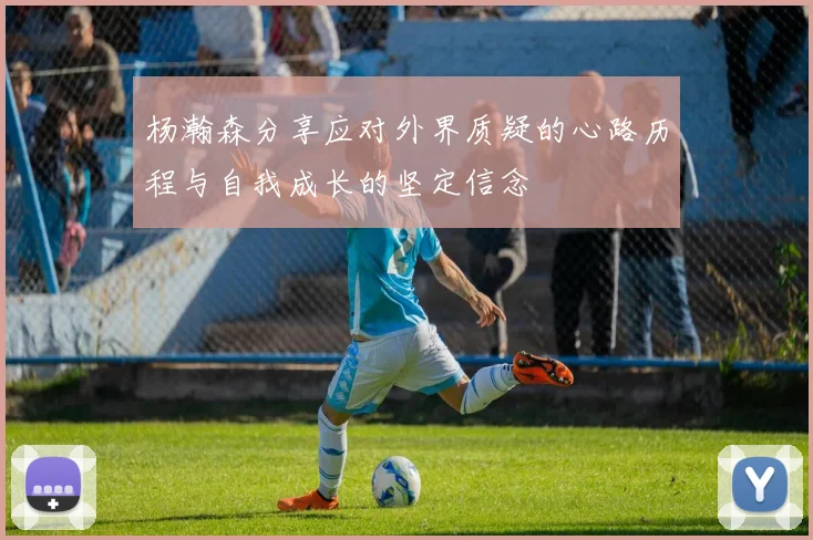 杨瀚森分享应对外界质疑的心路历程与自我成长的坚定信念