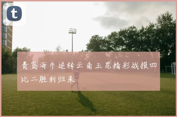 青岛海牛逆转云南玉昆精彩战报四比二胜利归来