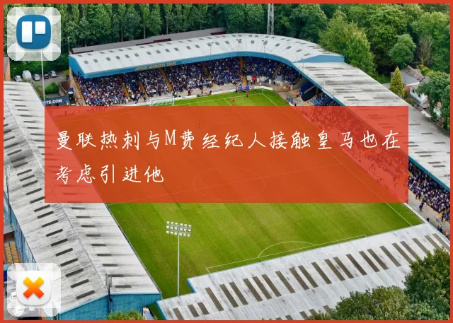 曼联热刺与M费经纪人接触皇马也在考虑引进他