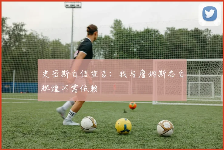 史密斯自信宣言：我与詹姆斯各自辉煌不需依赖