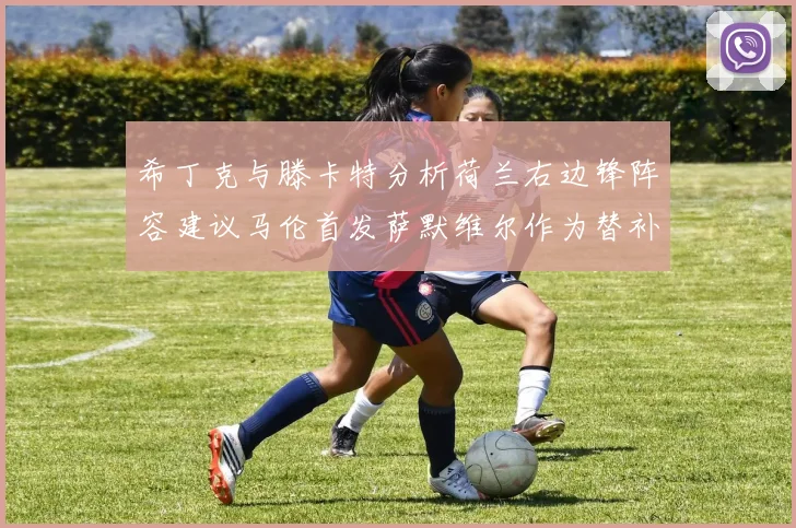 希丁克与滕卡特分析荷兰右边锋阵容建议马伦首发萨默维尔作为替补选择