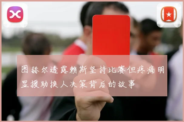 图赫尔透露赖斯坚持比赛但疼痛明显援助换人决策背后的故事
