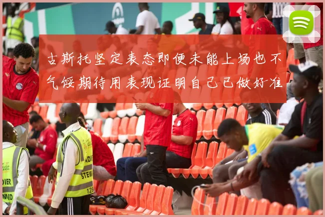 古斯托坚定表态即便未能上场也不气馁期待用表现证明自己已做好准备