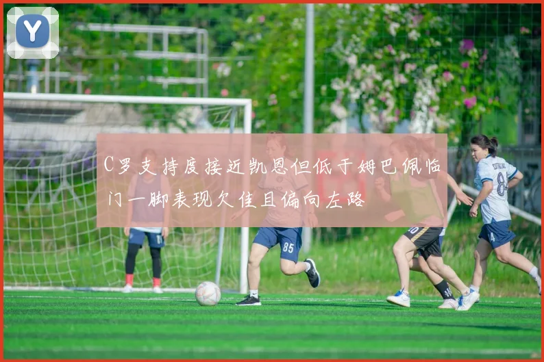 C罗支持度接近凯恩但低于姆巴佩临门一脚表现欠佳且偏向左路