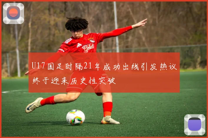 U17国足时隔21年成功出线引发热议终于迎来历史性突破