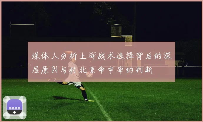 媒体人分析上海战术选择背后的深层原因与对北京命中率的判断