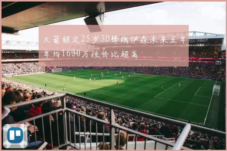 火箭锁定25岁3D锋线伊森未来五年年均1630万性价比超高