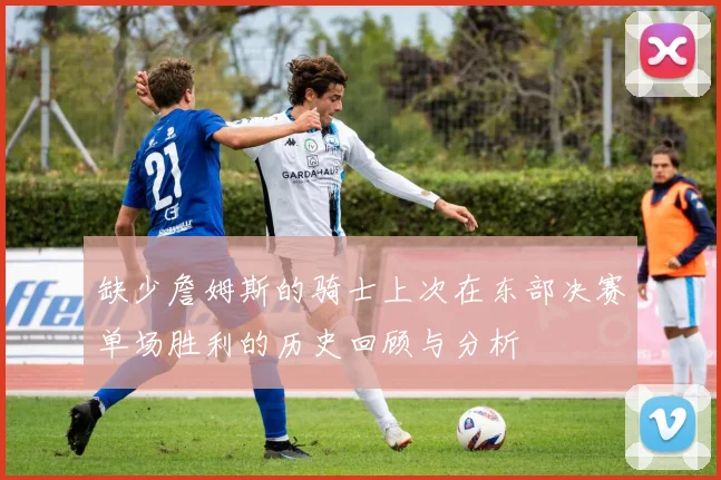 缺少詹姆斯的骑士上次在东部决赛单场胜利的历史回顾与分析