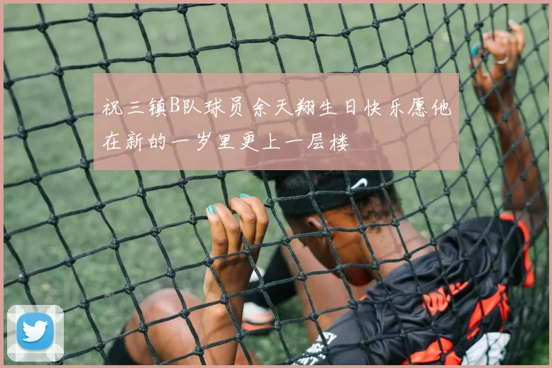 祝三镇B队球员余天翔生日快乐愿他在新的一岁里更上一层楼